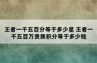 王者一千五百分等于多少星 王者一千五百万贵族积分等于多少钱